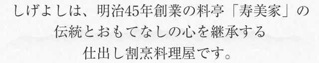 しげよしは、明治45年創業の料亭「寿美家」の伝統とおもてなしの心を継承する仕出し割烹料理屋です。